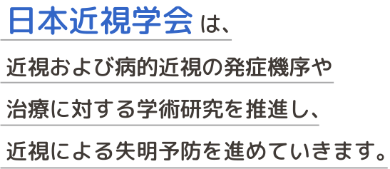 日本近視学会 は、近視および病的近視の発症機序や治療に対する学術研究を推進し、近視による失明予防を進めていきます。